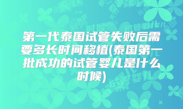 第一代泰国试管失败后需要多长时间移植(泰国第一批成功的试管婴儿是什么时候)