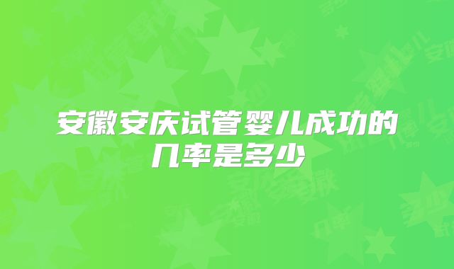 安徽安庆试管婴儿成功的几率是多少