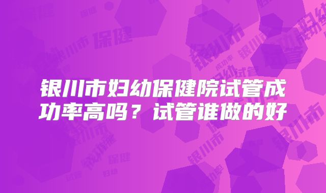 银川市妇幼保健院试管成功率高吗?试管谁做的好