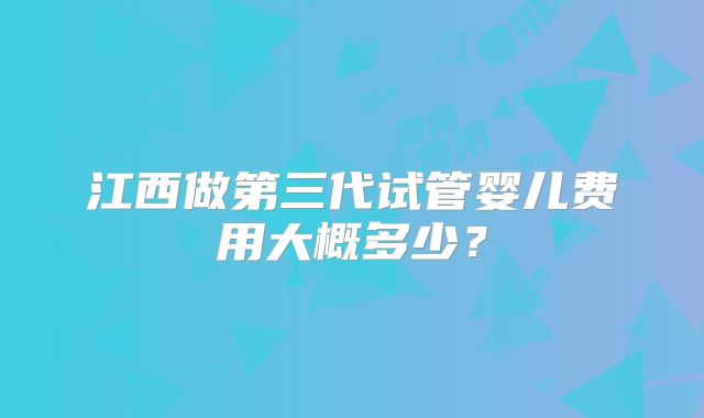 江西做第三代试管婴儿费用大概多少?