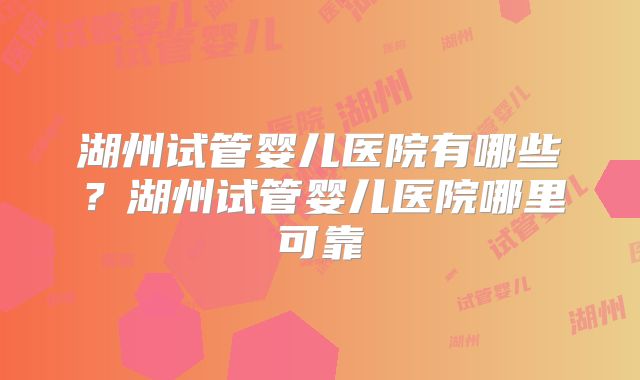湖州试管婴儿医院有哪些？湖州试管婴儿医院哪里可靠