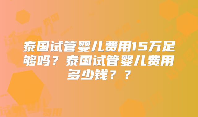 泰国试管婴儿费用15万足够吗?泰国试管婴儿费用多少钱??