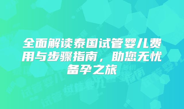全面解读泰国试管婴儿费用与步骤指南,助您无忧备孕之旅