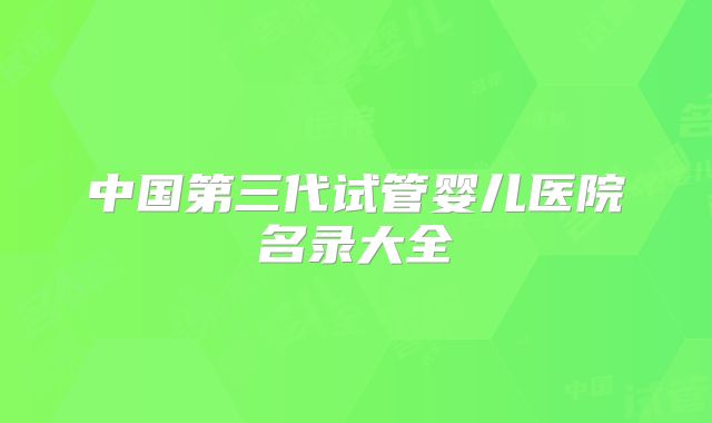 中国第三代试管婴儿医院名录大全