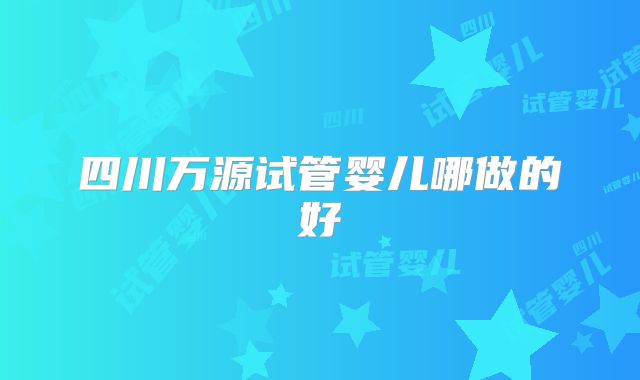四川万源试管婴儿哪做的好