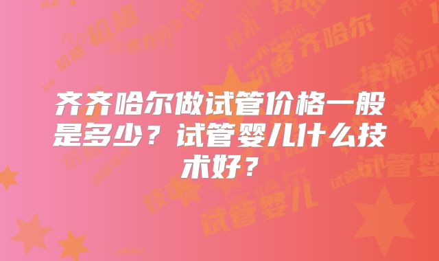 齐齐哈尔做试管价格一般是多少？试管婴儿什么技术好？