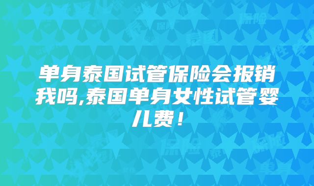 单身泰国试管保险会报销我吗,泰国单身女性试管婴儿费！