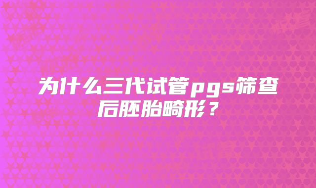 为什么三代试管pgs筛查后胚胎畸形?
