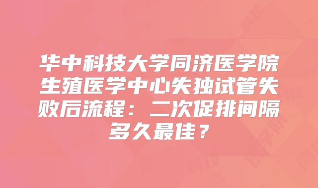 华中科技大学同济医学院生殖医学中心失独试管失败后流程：二次促排间隔多久最佳？