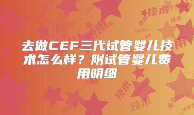 去做CEF三代试管婴儿技术怎么样？附试管婴儿费用明细