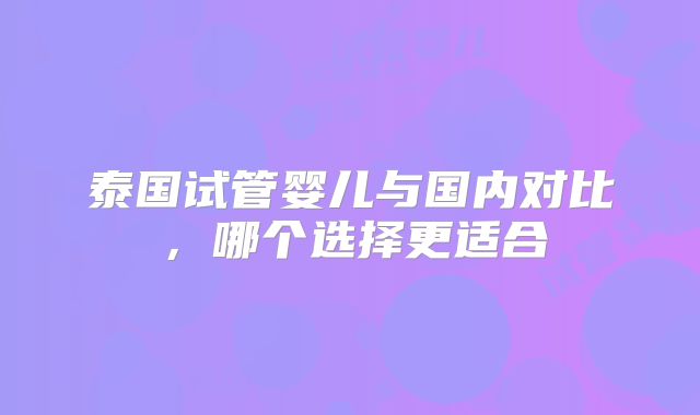 泰国试管婴儿与国内对比,哪个选择更适合