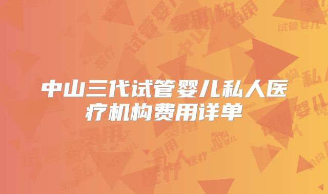 中山三代试管婴儿私人医疗机构费用详单