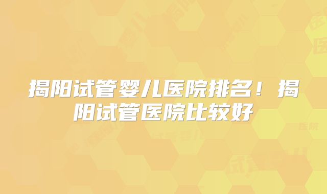 揭阳试管婴儿医院排名!揭阳试管医院比较好