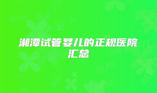 湘潭试管婴儿的正规医院汇总