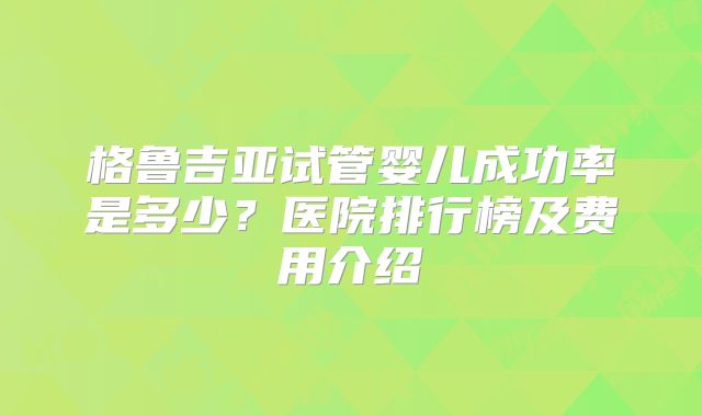 格鲁吉亚试管婴儿成功率是多少？医院排行榜及费用介绍