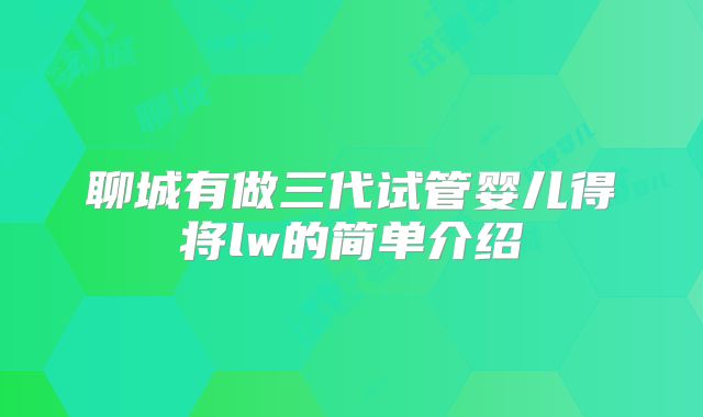 聊城有做三代试管婴儿得将lw的简单介绍