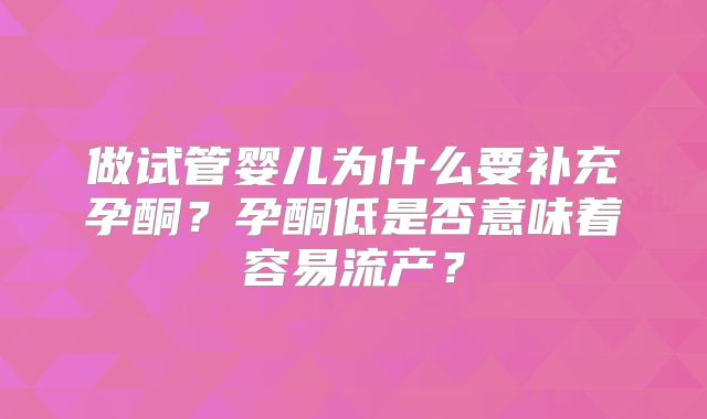做试管婴儿为什么要补充孕酮？孕酮低是否意味着容易流产？