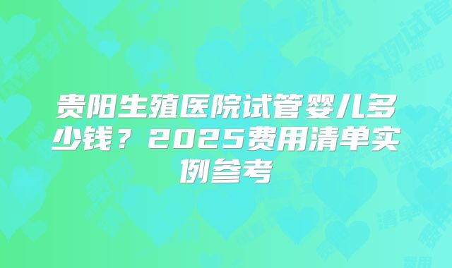 贵阳生殖医院试管婴儿多少钱?2025费用清单实例参考
