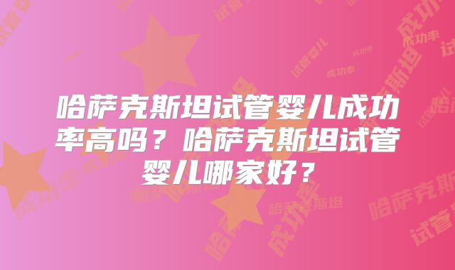 哈萨克斯坦试管婴儿成功率高吗?哈萨克斯坦试管婴儿哪家好?