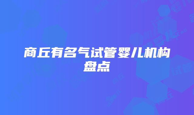 商丘有名气试管婴儿机构盘点