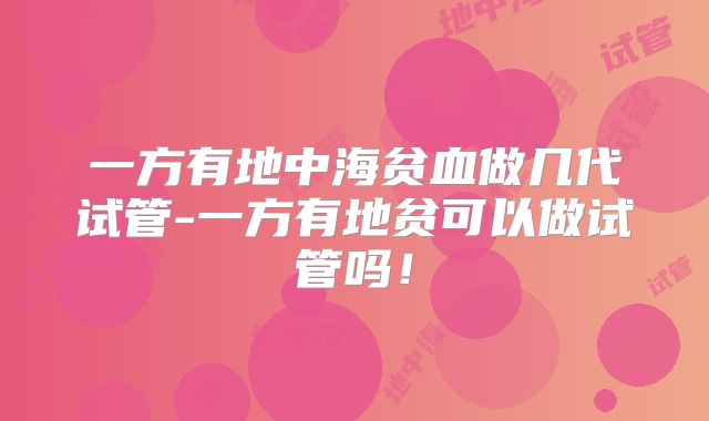 一方有地中海贫血做几代试管-一方有地贫可以做试管吗!