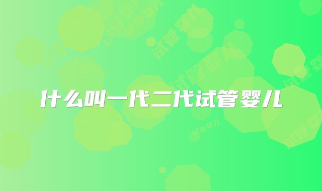 什么叫一代二代试管婴儿