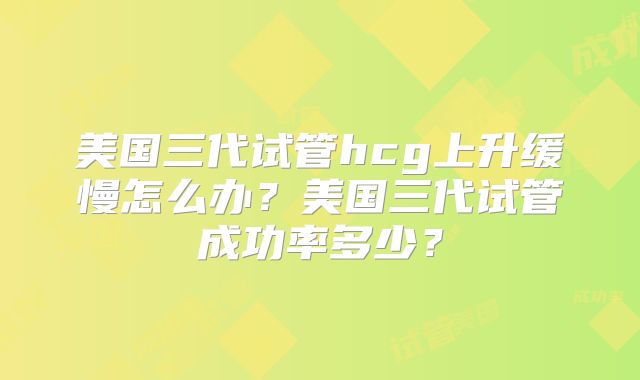 美国三代试管hcg上升缓慢怎么办？美国三代试管成功率多少？