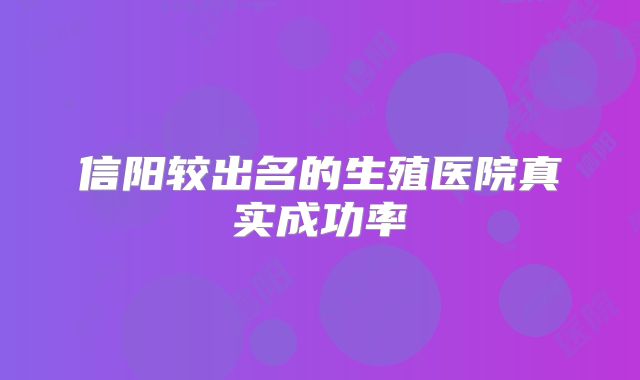 信阳较出名的生殖医院真实成功率