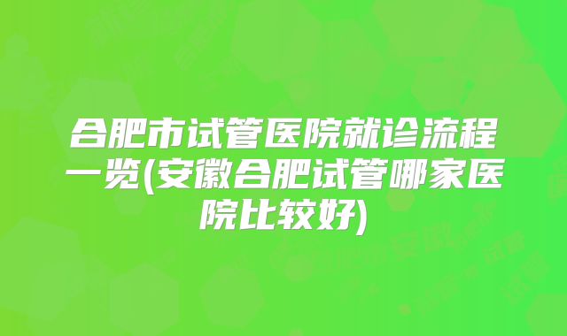 合肥市试管医院就诊流程一览(安徽合肥试管哪家医院比较好)