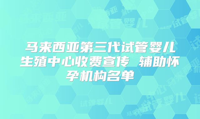 马来西亚第三代试管婴儿生殖中心收费宣传 辅助怀孕机构名单