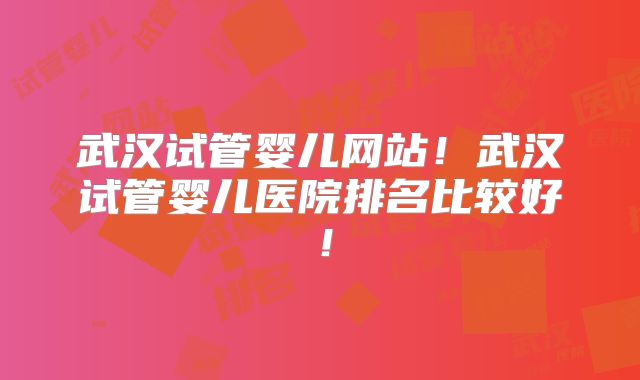 武汉试管婴儿网站！武汉试管婴儿医院排名比较好！