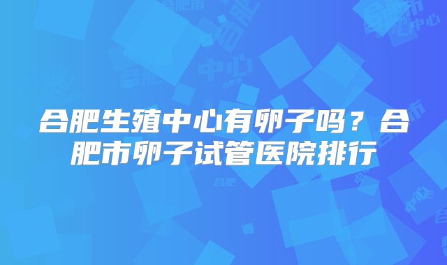 合肥生殖中心有卵子吗?合肥市卵子试管医院排行