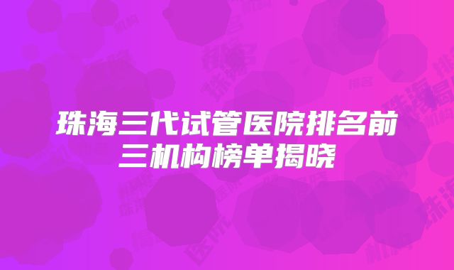珠海三代试管医院排名前三机构榜单揭晓