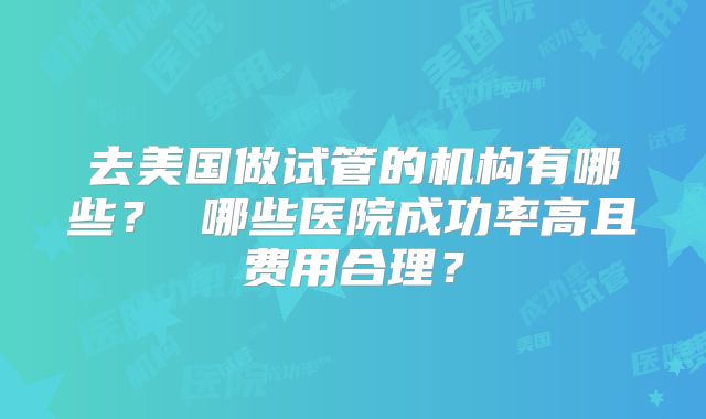 去美国做试管的机构有哪些? 哪些医院成功率高且费用合理?