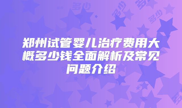 郑州试管婴儿治疗费用大概多少钱全面解析及常见问题介绍