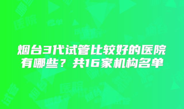 烟台3代试管比较好的医院有哪些？共16家机构名单