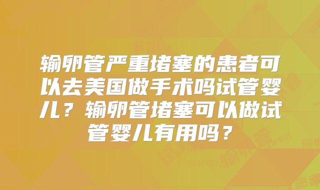 输卵管严重堵塞的患者可以去美国做手术吗试管婴儿?输卵管堵塞可以做试管婴儿有用吗?