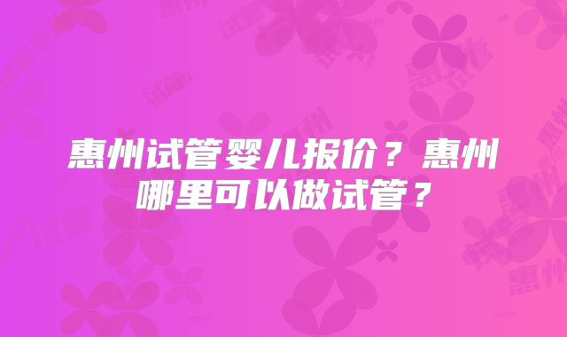 惠州试管婴儿报价?惠州哪里可以做试管?