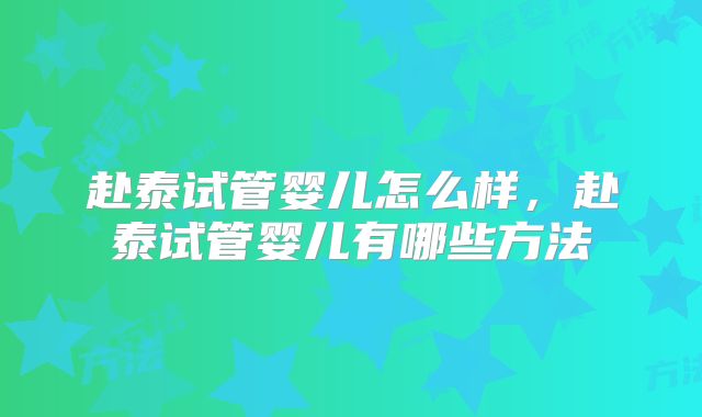 赴泰试管婴儿怎么样，赴泰试管婴儿有哪些方法