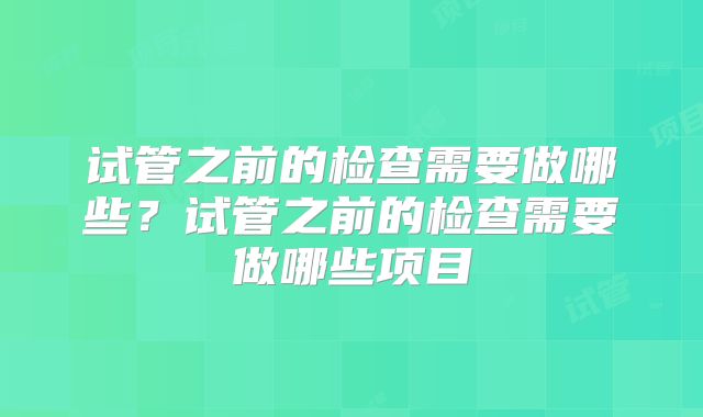 试管之前的检查需要做哪些?试管之前的检查需要做哪些项目