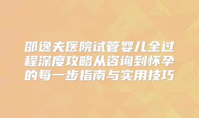 邵逸夫医院试管婴儿全过程深度攻略从咨询到怀孕的每一步指南与实用技巧