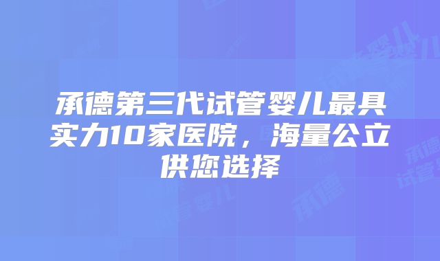 承德第三代试管婴儿最具实力10家医院,海量公立供您选择