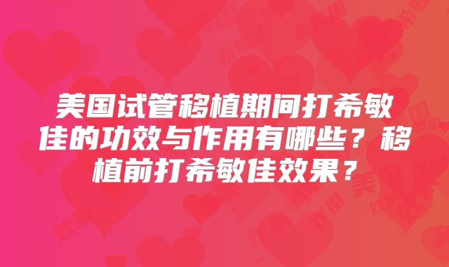 美国试管移植期间打希敏佳的功效与作用有哪些?移植前打希敏佳效果?
