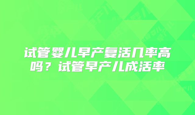 试管婴儿早产复活几率高吗？试管早产儿成活率