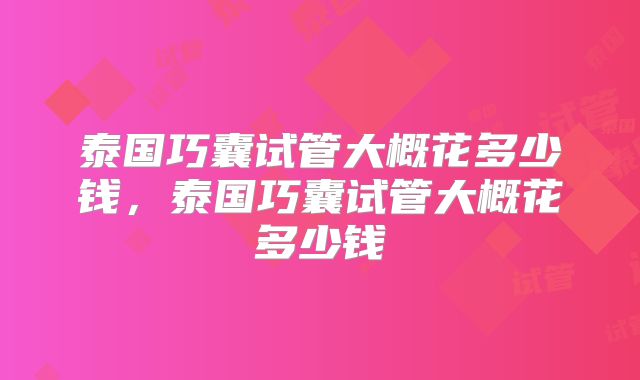 泰国巧囊试管大概花多少钱，泰国巧囊试管大概花多少钱