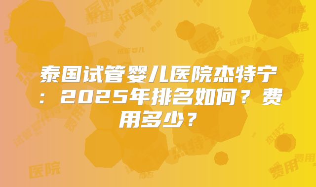 泰国试管婴儿医院杰特宁:2025年排名如何?费用多少?