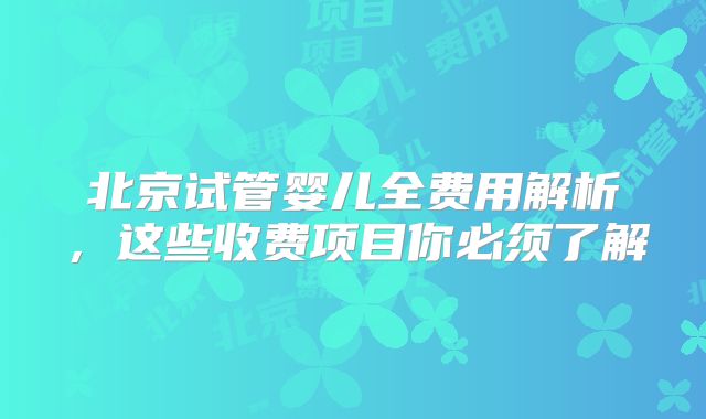 北京试管婴儿全费用解析,这些收费项目你必须了解