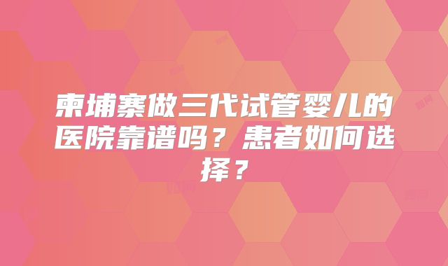 柬埔寨做三代试管婴儿的医院靠谱吗?患者如何选择?
