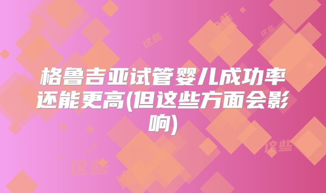 格鲁吉亚试管婴儿成功率还能更高(但这些方面会影响)