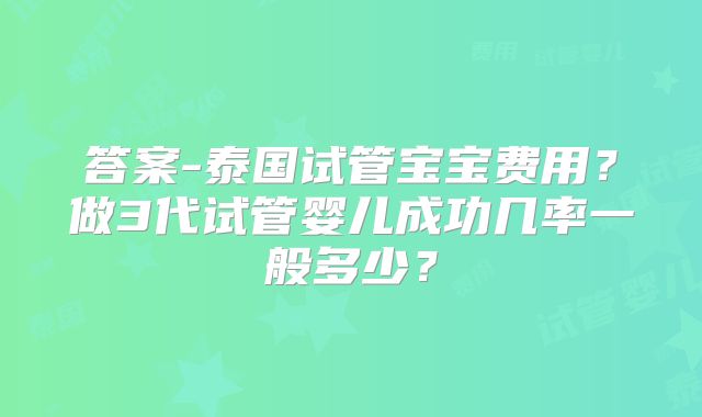 答案-泰国试管宝宝费用?做3代试管婴儿成功几率一般多少?